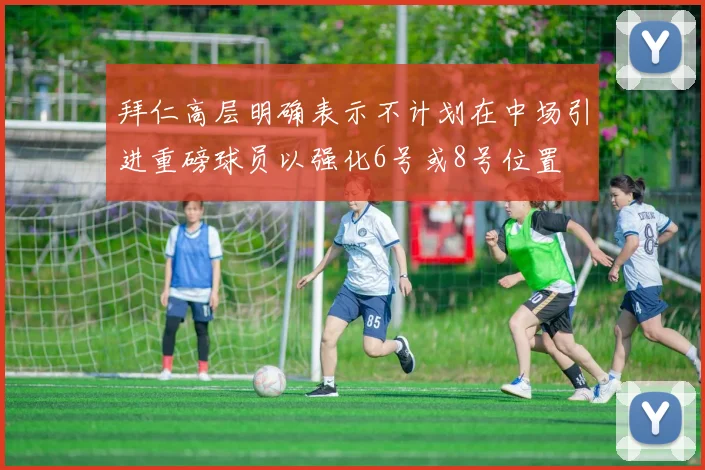拜仁高层明确表示不计划在中场引进重磅球员以强化6号或8号位置
