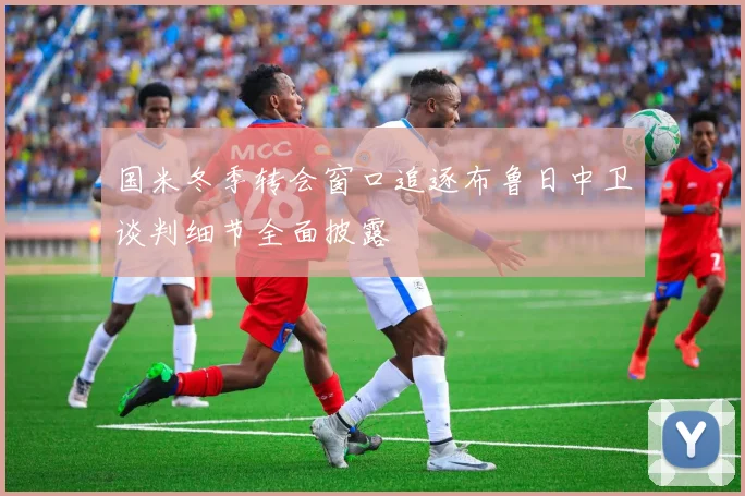 国米冬季转会窗口追逐布鲁日中卫谈判细节全面披露