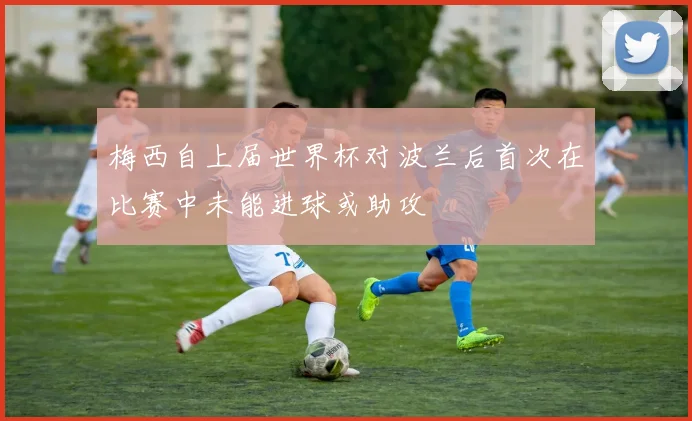 梅西自上届世界杯对波兰后首次在比赛中未能进球或助攻