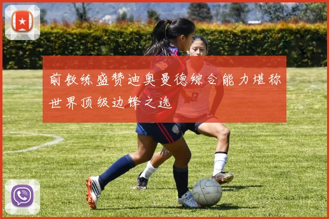 前教练盛赞迪奥曼德综合能力堪称世界顶级边锋之选
