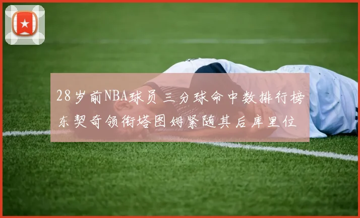 28岁前NBA球员三分球命中数排行榜东契奇领衔塔图姆紧随其后库里位列第三