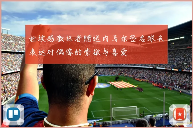 杜埃感激记者赠送内马尔签名球衣表达对偶像的崇敬与喜爱