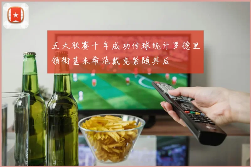 五大联赛十年成功传球统计罗德里领衔基米希范戴克紧随其后