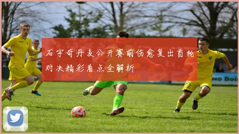 石宇奇丹麦公开赛前伤愈复出首轮对决精彩看点全解析