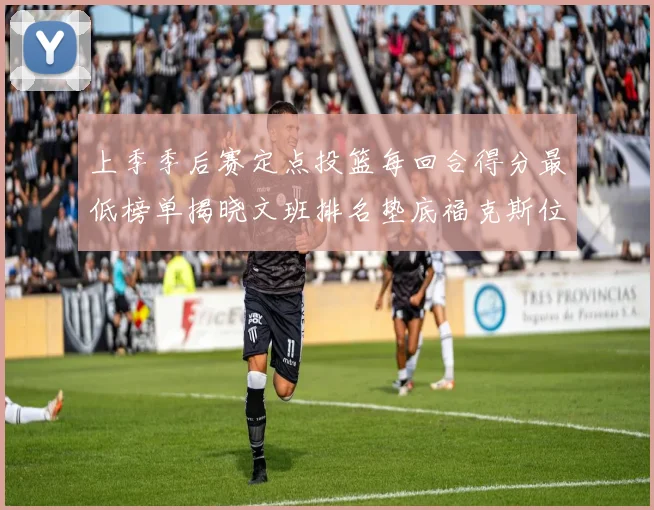上季季后赛定点投篮每回合得分最低榜单揭晓文班排名垫底福克斯位列第六