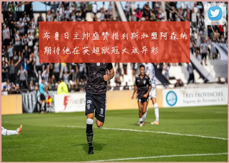 布鲁日主帅盛赞措利斯加盟阿森纳期待他在英超欧冠大放异彩