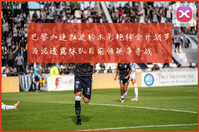 巴黎加速推进铃木彩艳转会计划罗马诺透露球队目前领跑争夺战