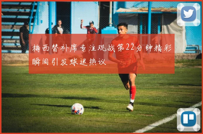 梅西替补席专注观战第22分钟精彩瞬间引发球迷热议