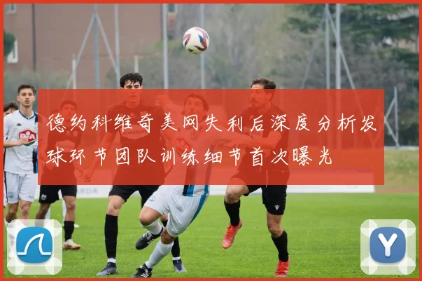 德约科维奇美网失利后深度分析发球环节团队训练细节首次曝光