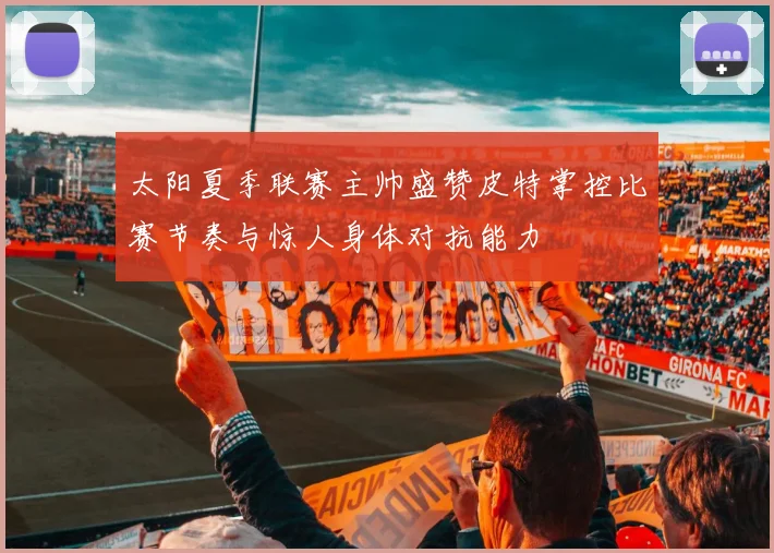 太阳夏季联赛主帅盛赞皮特掌控比赛节奏与惊人身体对抗能力
